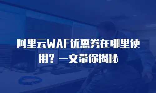 阿里云WAF优惠券在哪里使用？一文带你揭秘