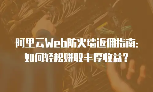 阿里云Web防火墙返佣指南：如何轻松赚取丰厚收益？