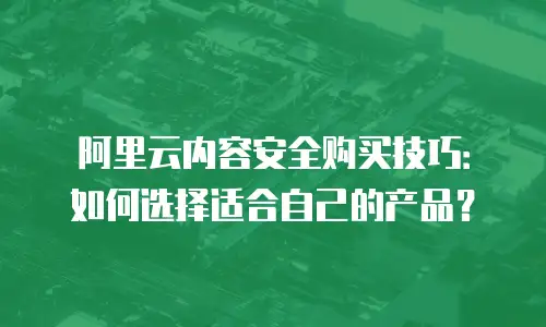 阿里云内容安全购买技巧：如何选择适合自己的产品？