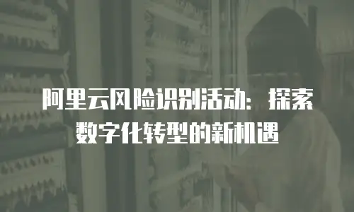 阿里云风险识别活动：探索数字化转型的新机遇
