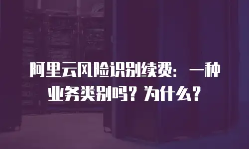 阿里云风险识别续费：一种业务类别吗？为什么？