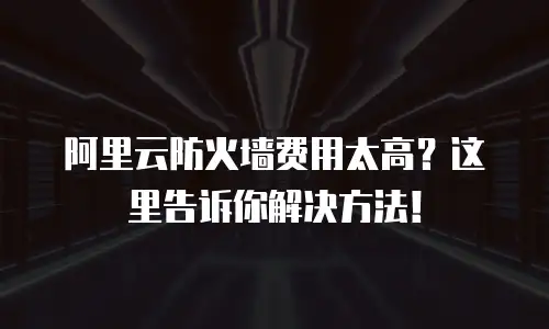 阿里云防火墙费用太高？这里告诉你解决方法！