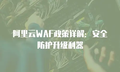 阿里云WAF政策详解：安全防护升级利器