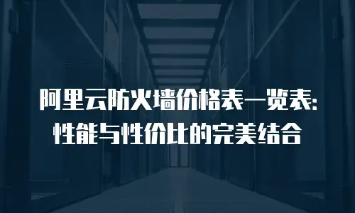 阿里云防火墙价格表一览表：性能与性价比的完美结合
