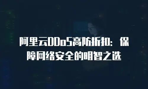 阿里云DDoS高防折扣：保障网络安全的明智之选