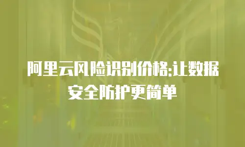 阿里云风险识别价格:让数据安全防护更简单