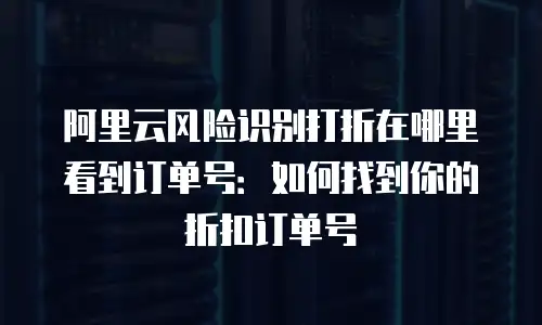 阿里云风险识别打折在哪里看到订单号：如何找到你的折扣订单号