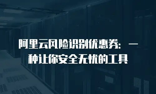 阿里云风险识别优惠券：一种让你安全无忧的工具