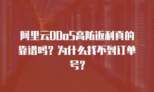 阿里云DDoS高防返利真的靠谱吗？为什么找不到订单号？