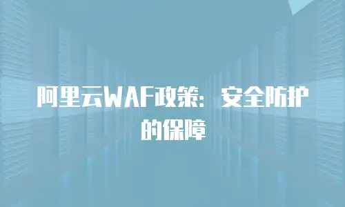 阿里云WAF政策：安全防护的保障