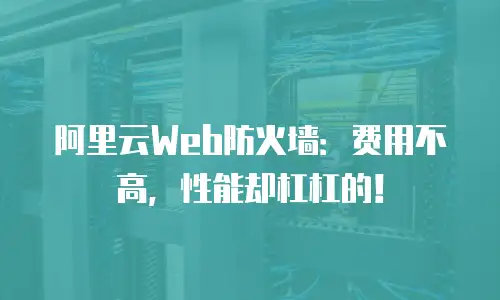 阿里云Web防火墙：费用不高，性能却杠杠的！