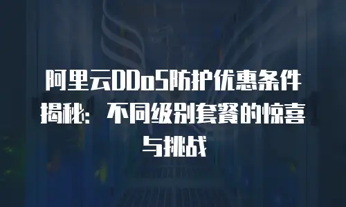 阿里云DDoS防护优惠条件揭秘：不同级别套餐的惊喜与挑战