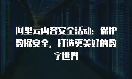阿里云内容安全活动：保护数据安全，打造更美好的数字世界