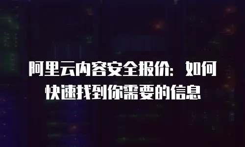 阿里云内容安全报价：如何快速找到你需要的信息