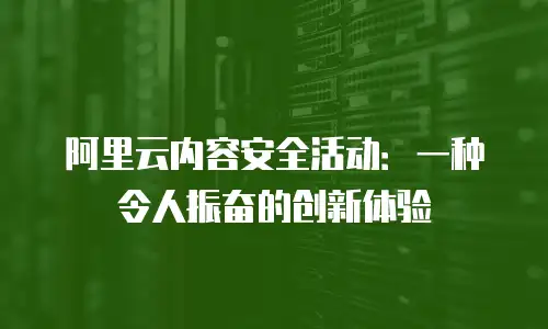 阿里云内容安全活动：一种令人振奋的创新体验