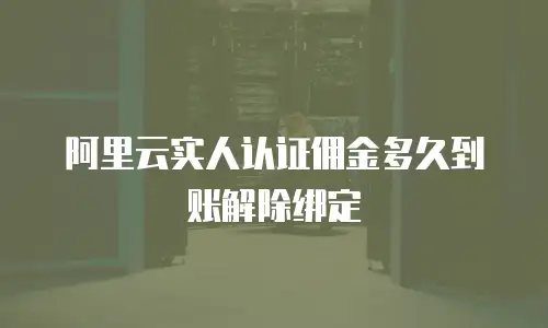 阿里云实人认证佣金多久到账解除绑定