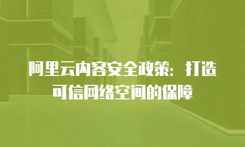 阿里云内容安全政策：打造可信网络空间的保障
