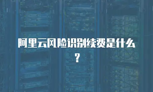 阿里云风险识别续费是什么？