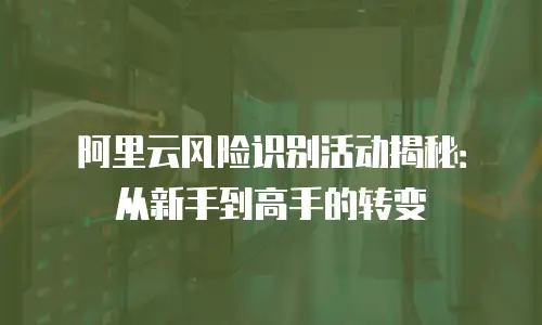 阿里云风险识别活动揭秘：从新手到高手的转变