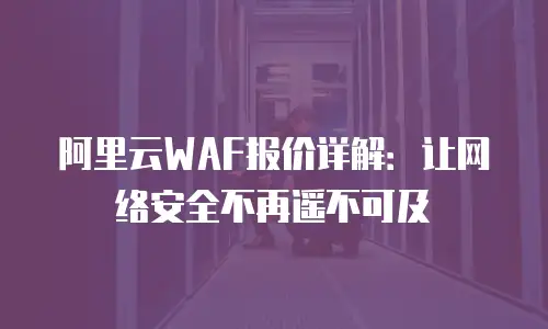 阿里云WAF报价详解：让网络安全不再遥不可及
