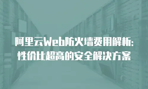 阿里云Web防火墙费用解析：性价比超高的安全解决方案