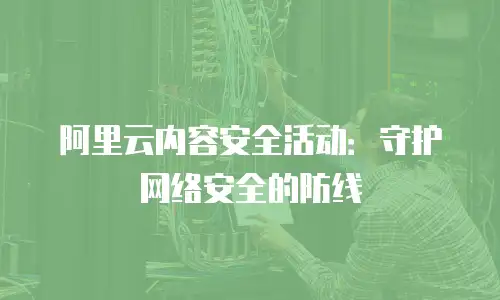 阿里云内容安全活动：守护网络安全的防线