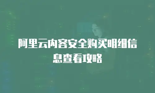 阿里云内容安全购买明细信息查看攻略