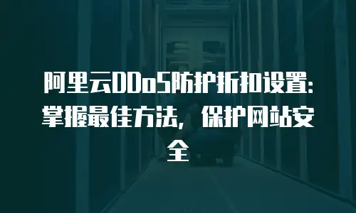 阿里云DDoS防护折扣设置：掌握最佳方法，保护网站安全