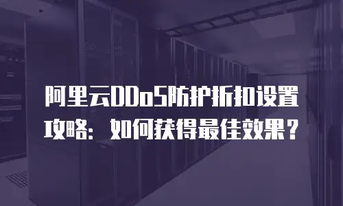 阿里云DDoS防护折扣设置攻略：如何获得最佳效果？