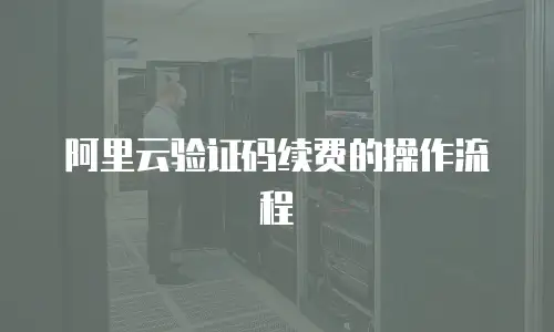 阿里云验证码续费的操作流程