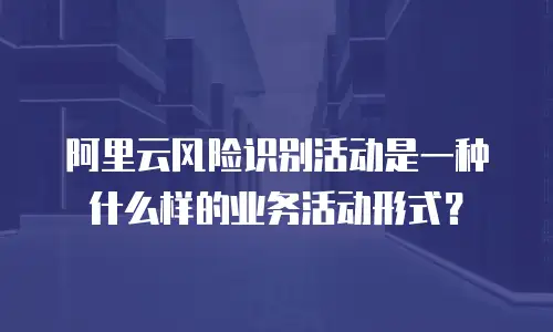 阿里云风险识别活动是一种什么样的业务活动形式？