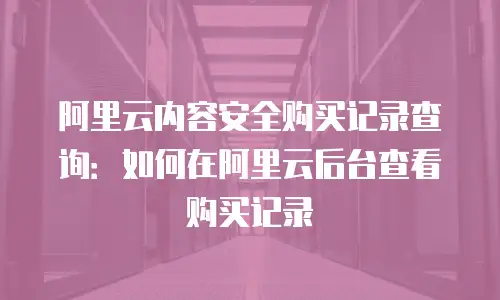阿里云内容安全购买记录查询：如何在阿里云后台查看购买记录