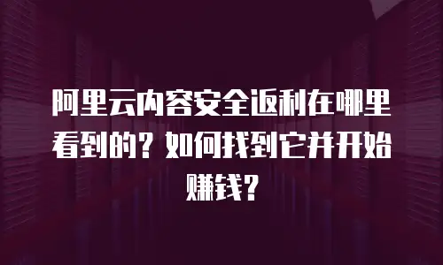 阿里云内容安全返利在哪里看到的？如何找到它并开始赚钱？