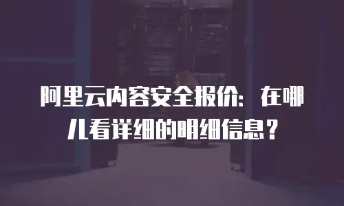 阿里云内容安全报价：在哪儿看详细的明细信息？