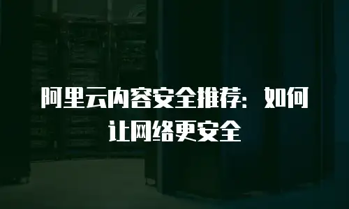 阿里云内容安全推荐：如何让网络更安全