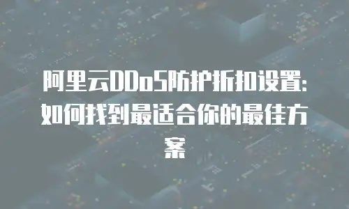 阿里云DDoS防护折扣设置：如何找到最适合你的最佳方案
