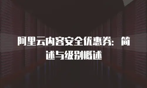 阿里云内容安全优惠券：简述与级别概述
