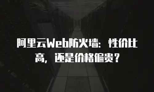 阿里云Web防火墙：性价比高，还是价格偏贵？