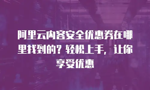 阿里云内容安全优惠券在哪里找到的？轻松上手，让你享受优惠