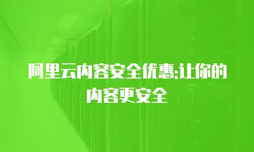 阿里云内容安全优惠:让你的内容更安全