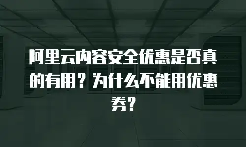 阿里云内容安全优惠是否真的有用？为什么不能用优惠券？