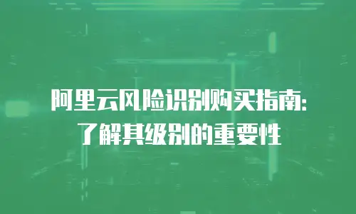 阿里云风险识别购买指南：了解其级别的重要性