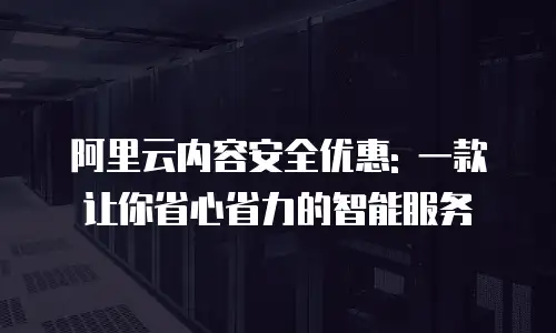 阿里云内容安全优惠: 一款让你省心省力的智能服务