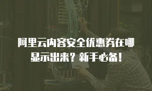 阿里云内容安全优惠券在哪显示出来？新手必备！