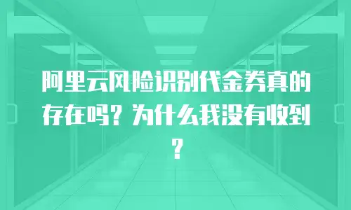 阿里云风险识别代金券真的存在吗？为什么我没有收到？
