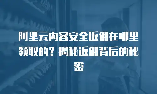 阿里云内容安全返佣在哪里领取的？揭秘返佣背后的秘密