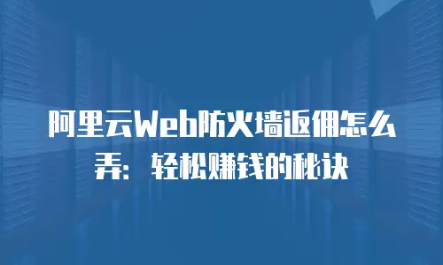 阿里云Web防火墙返佣怎么弄：轻松赚钱的秘诀