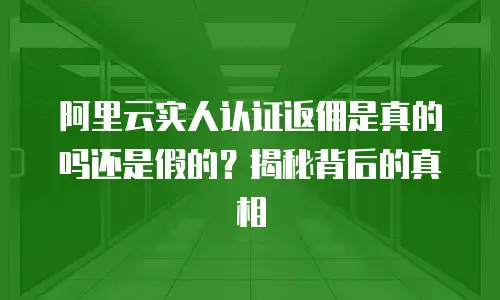 阿里云实人认证返佣是真的吗还是假的？揭秘背后的真相
