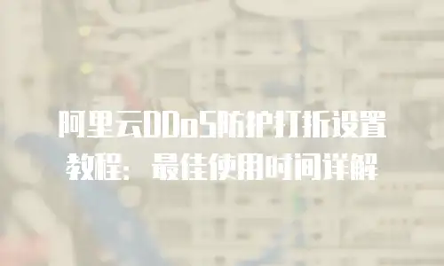 阿里云DDoS防护打折设置教程：最佳使用时间详解