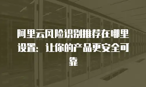 阿里云风险识别推荐在哪里设置：让你的产品更安全可靠